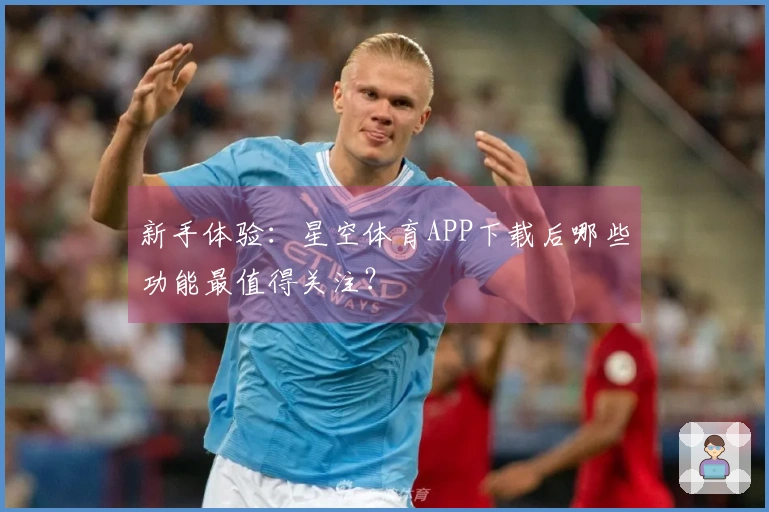 新手体验：星空体育APP下载后哪些功能最值得关注？