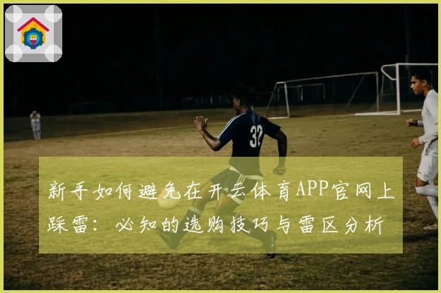 新手如何避免在开云体育APP官网上踩雷：必知的选购技巧与雷区分析