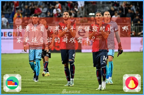 博澳体育与其他平台体验对比，哪家更适合你的游戏需求？