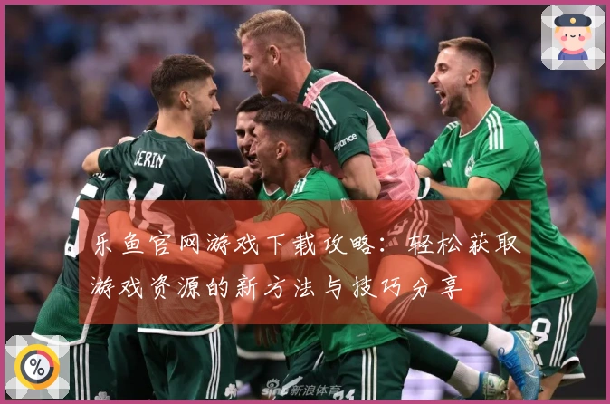 乐鱼官网游戏下载攻略：轻松获取游戏资源的新方法与技巧分享