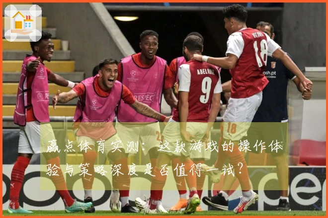赢点体育实测：这款游戏的操作体验与策略深度是否值得一试？