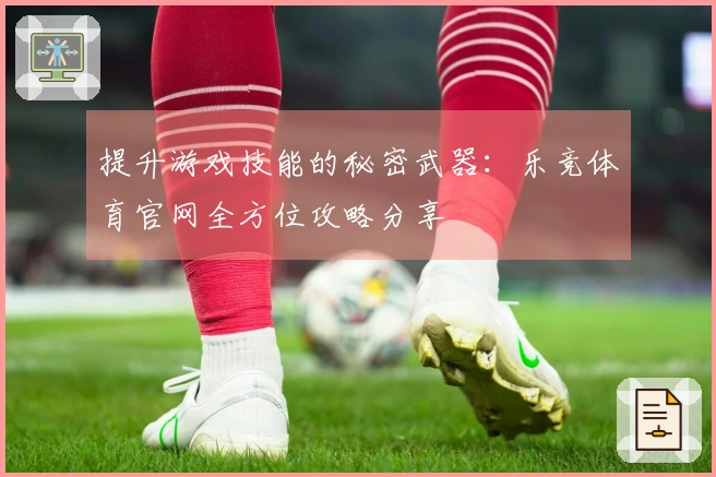 提升游戏技能的秘密武器：乐竞体育官网全方位攻略分享