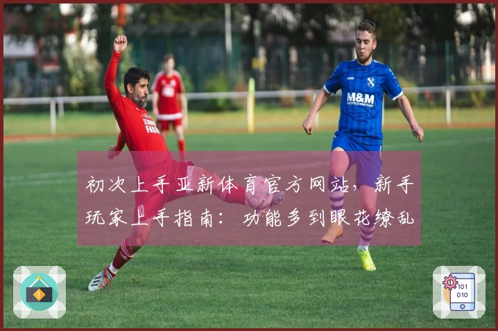 初次上手亚新体育官方网站，新手玩家上手指南：功能多到眼花缭乱，哪些最实用？