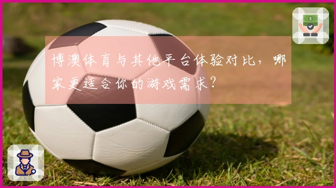 博澳体育与其他平台体验对比，哪家更适合你的游戏需求？