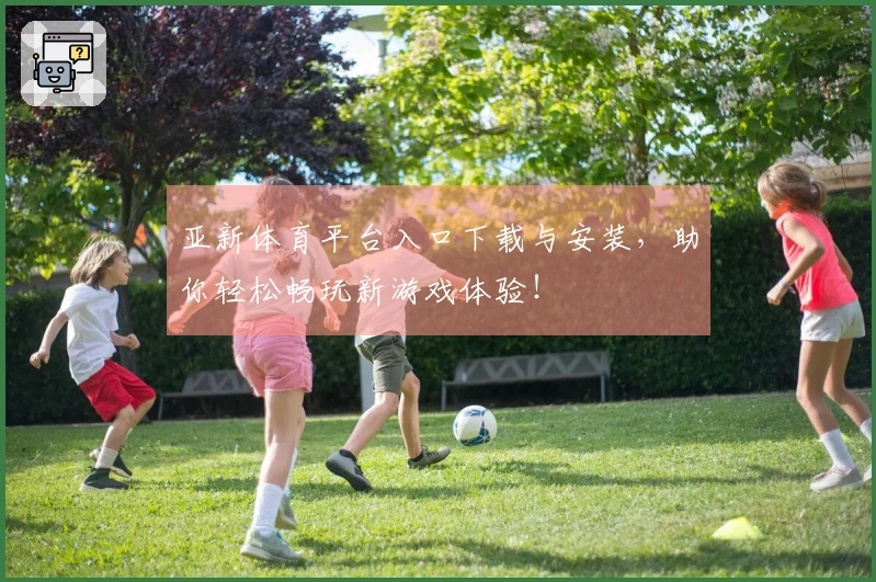 亚新体育平台入口下载与安装，助你轻松畅玩新游戏体验！