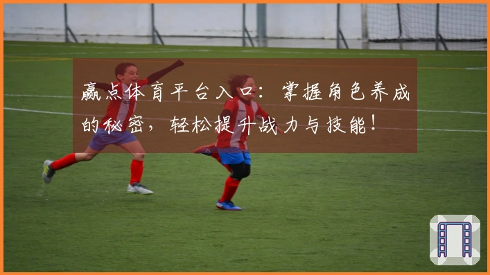 赢点体育平台入口：掌握角色养成的秘密，轻松提升战力与技能！