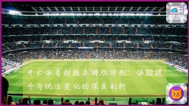 开云体育新版本游戏评测：体验提升与玩法变化的深度剖析