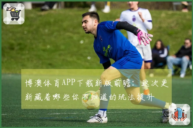 博澳体育APP下载新版前瞻：这次更新藏着哪些你不知道的玩法提升