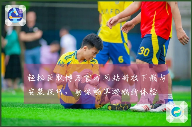 轻松获取博万官方网站游戏下载与安装技巧，助你畅享游戏新体验