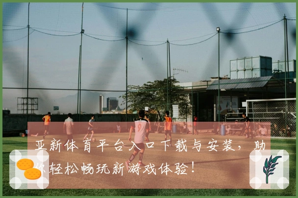 亚新体育平台入口下载与安装，助你轻松畅玩新游戏体验！