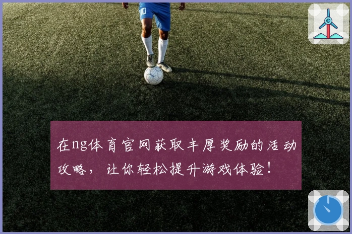 在ng体育官网获取丰厚奖励的活动攻略，让你轻松提升游戏体验！
