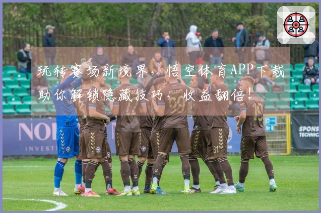 玩转赛场新境界，悟空体育APP下载助你解锁隐藏技巧，收益翻倍！