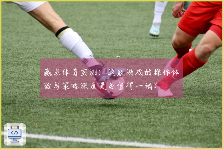 赢点体育实测：这款游戏的操作体验与策略深度是否值得一试？