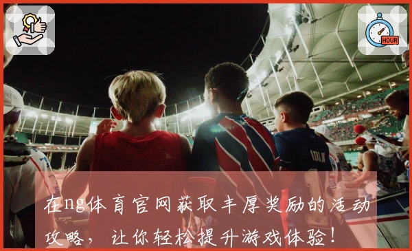 在ng体育官网获取丰厚奖励的活动攻略，让你轻松提升游戏体验！