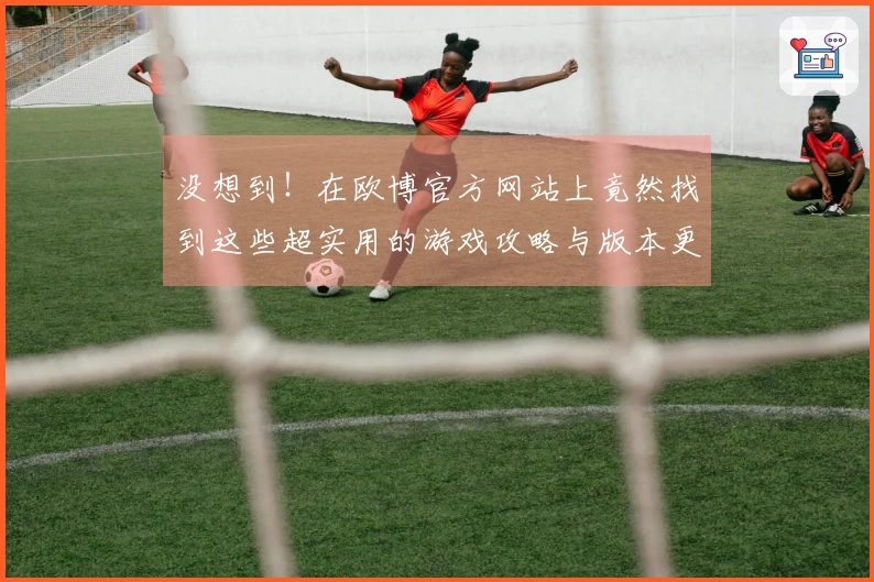 没想到！在欧博官方网站上竟然找到这些超实用的游戏攻略与版本更新信息！