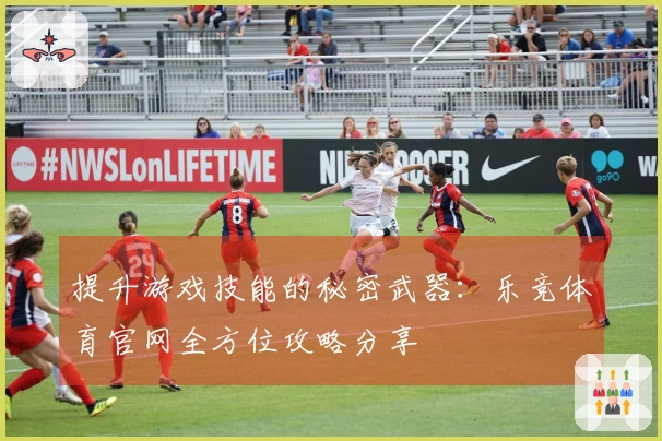 提升游戏技能的秘密武器：乐竞体育官网全方位攻略分享